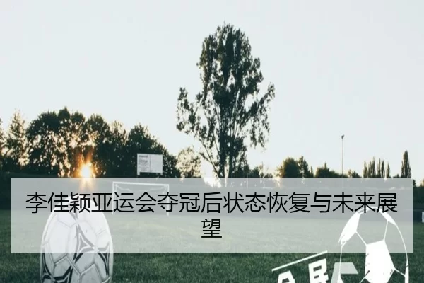 李佳颖亚运会夺冠后状态恢复与未来展望