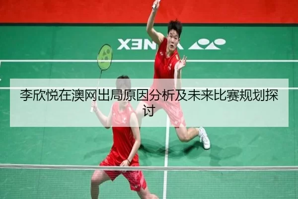 李欣悦在澳网出局原因分析及未来比赛规划探讨