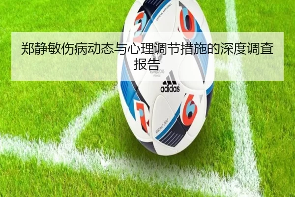 郑静敏伤病动态与心理调节措施的深度调查报告