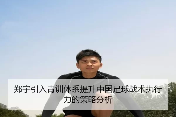 郑宇引入青训体系提升中国足球战术执行力的策略分析
